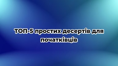 ТОП-5 простих десертів для початківців