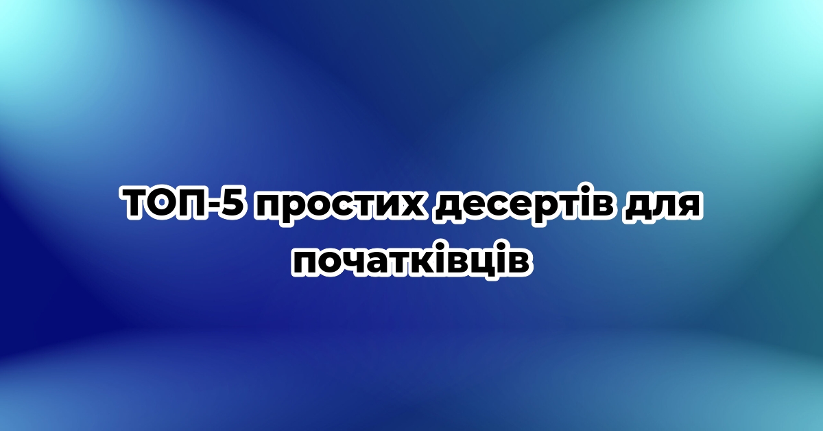 ТОП-5 простих десертів для початківців