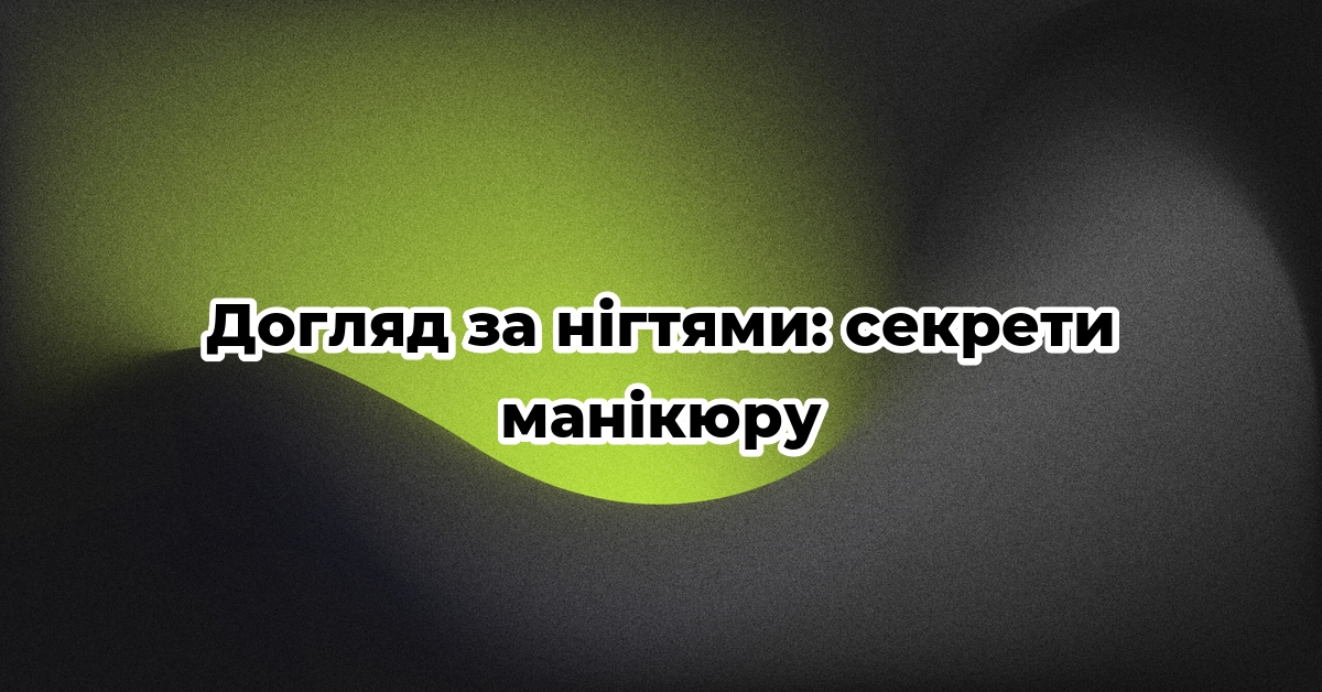 Догляд за нігтями: секрети манікюру