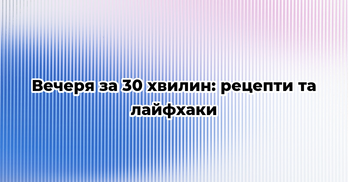 Вечеря за 30 хвилин: рецепти та лайфхаки